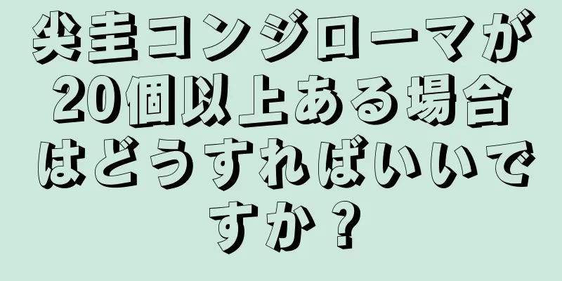 尖圭コンジローマが20個以上ある場合はどうすればいいですか？
