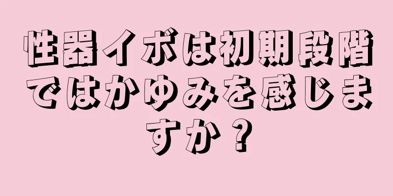 性器イボは初期段階ではかゆみを感じますか？