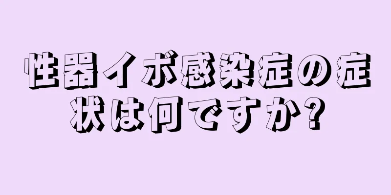 性器イボ感染症の症状は何ですか?