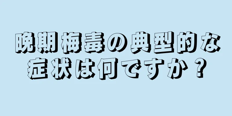 晩期梅毒の典型的な症状は何ですか？