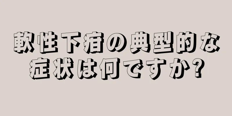 軟性下疳の典型的な症状は何ですか?