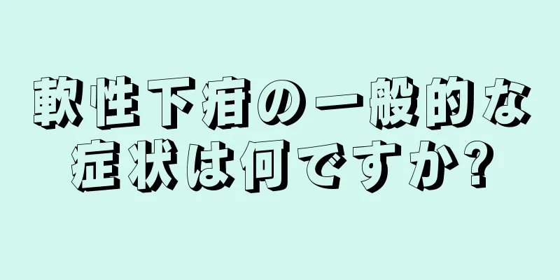 軟性下疳の一般的な症状は何ですか?