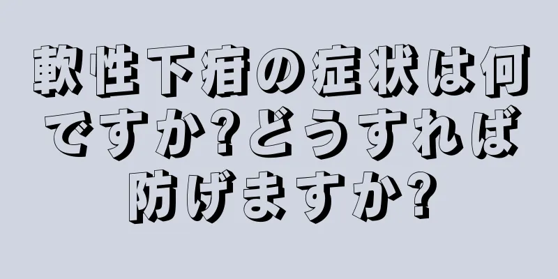 軟性下疳の症状は何ですか?どうすれば防げますか?