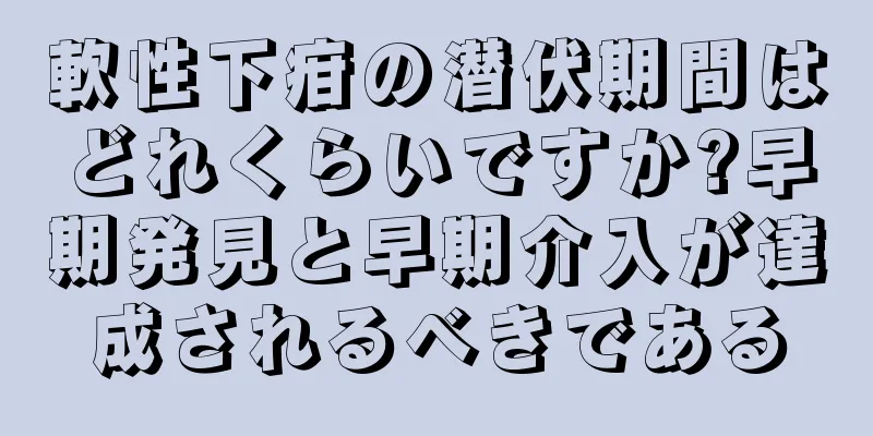 軟性下疳の潜伏期間はどれくらいですか?早期発見と早期介入が達成されるべきである