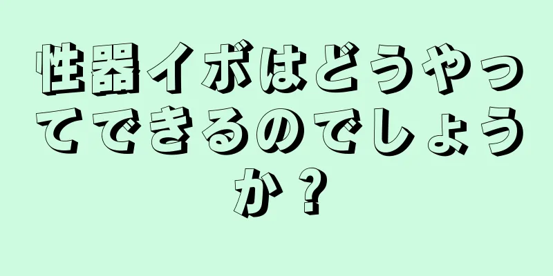 性器イボはどうやってできるのでしょうか？