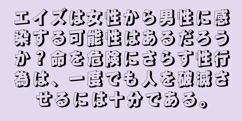 エイズは女性から男性に感染する可能性はあるだろうか？命を危険にさらす性行為は、一度でも人を破滅させるには十分である。
