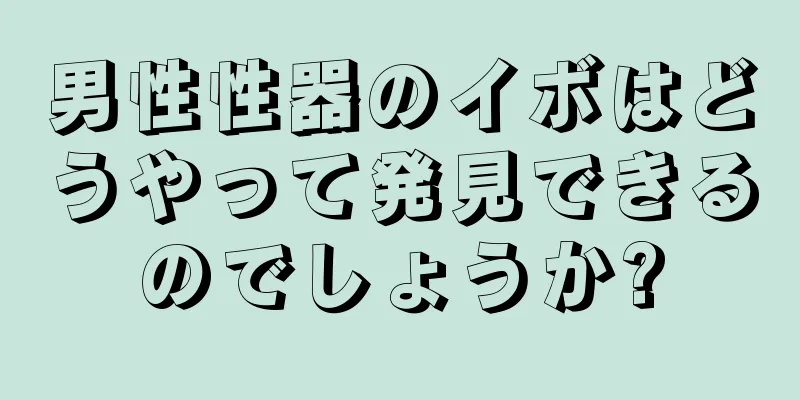 男性性器のイボはどうやって発見できるのでしょうか?