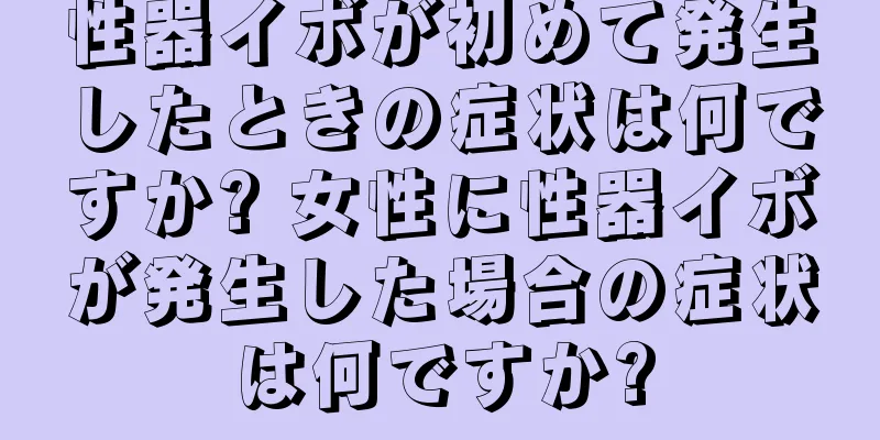 性器イボが初めて発生したときの症状は何ですか? 女性に性器イボが発生した場合の症状は何ですか?