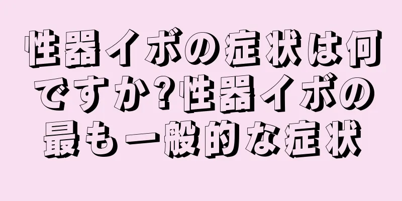 性器イボの症状は何ですか?性器イボの最も一般的な症状