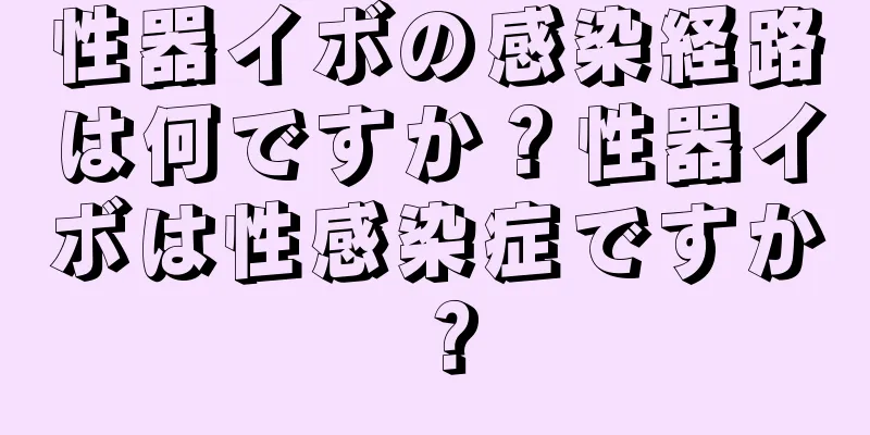 性器イボの感染経路は何ですか？性器イボは性感染症ですか？
