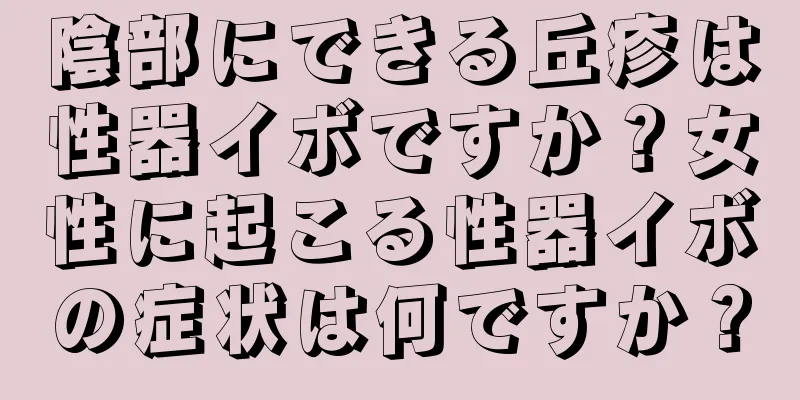陰部にできる丘疹は性器イボですか？女性に起こる性器イボの症状は何ですか？