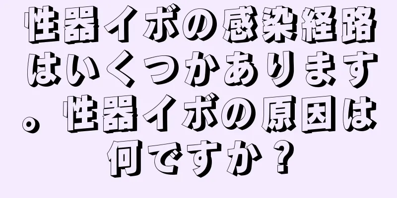性器イボの感染経路はいくつかあります。性器イボの原因は何ですか？