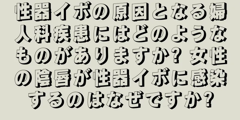 性器イボの原因となる婦人科疾患にはどのようなものがありますか? 女性の陰唇が性器イボに感染するのはなぜですか?