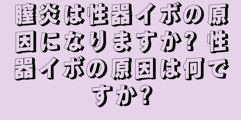 膣炎は性器イボの原因になりますか? 性器イボの原因は何ですか?