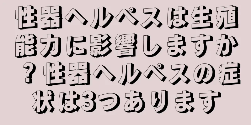 性器ヘルペスは生殖能力に影響しますか？性器ヘルペスの症状は3つあります
