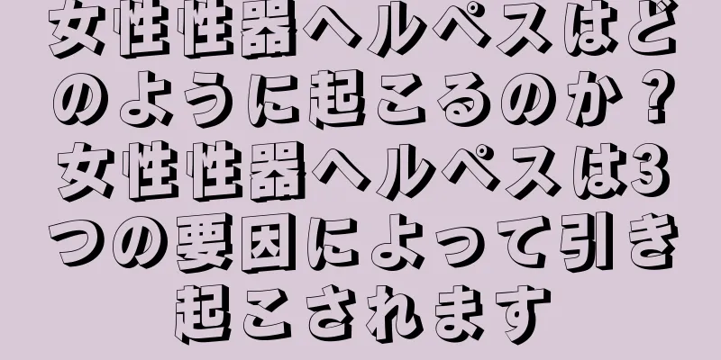 女性性器ヘルペスはどのように起こるのか？女性性器ヘルペスは3つの要因によって引き起こされます
