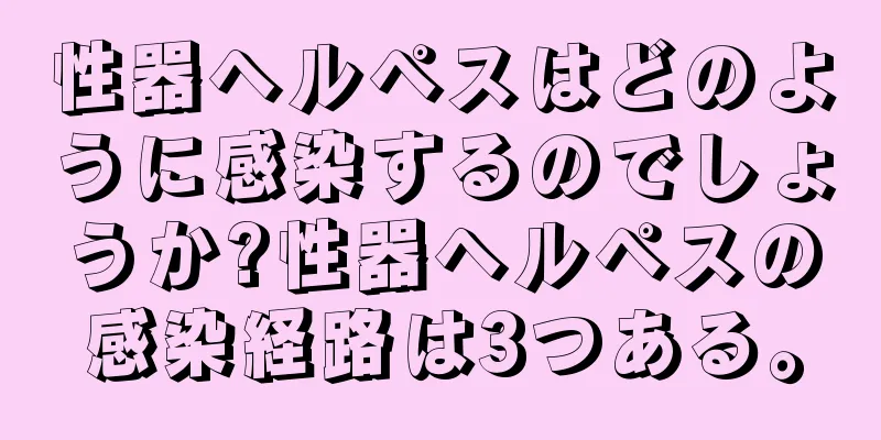 性器ヘルペスはどのように感染するのでしょうか?性器ヘルペスの感染経路は3つある。
