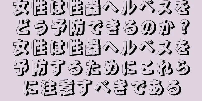 女性は性器ヘルペスをどう予防できるのか？女性は性器ヘルペスを予防するためにこれらに注意すべきである