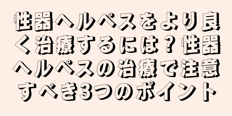 性器ヘルペスをより良く治療するには？性器ヘルペスの治療で注意すべき3つのポイント