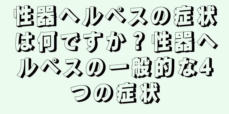 性器ヘルペスの症状は何ですか？性器ヘルペスの一般的な4つの症状