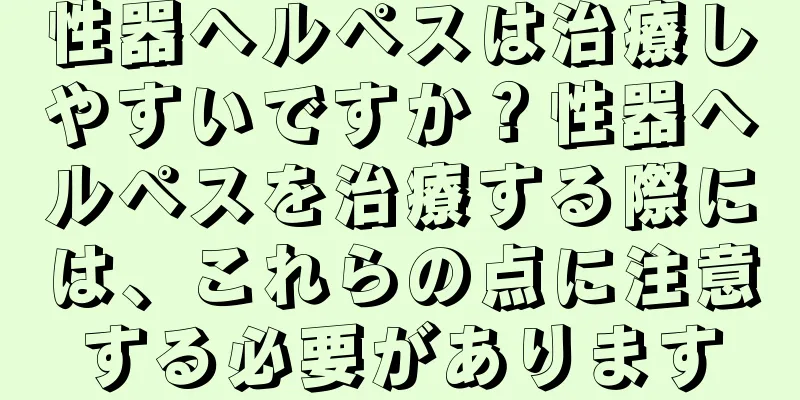 性器ヘルペスは治療しやすいですか？性器ヘルペスを治療する際には、これらの点に注意する必要があります