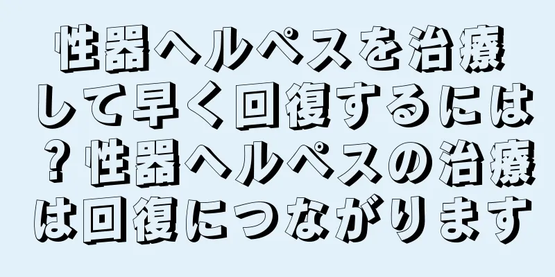性器ヘルペスを治療して早く回復するには？性器ヘルペスの治療は回復につながります
