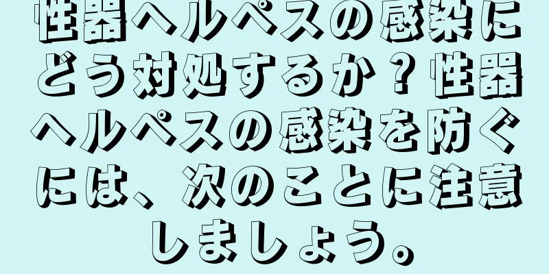 性器ヘルペスの感染にどう対処するか？性器ヘルペスの感染を防ぐには、次のことに注意しましょう。