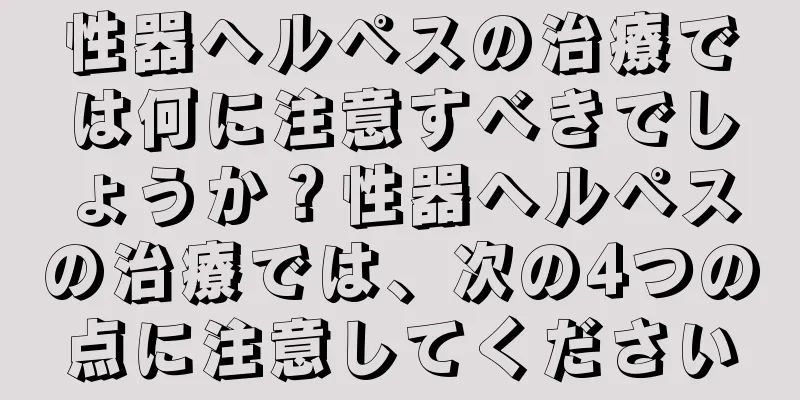 性器ヘルペスの治療では何に注意すべきでしょうか？性器ヘルペスの治療では、次の4つの点に注意してください