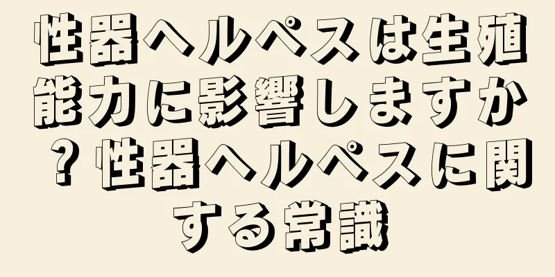 性器ヘルペスは生殖能力に影響しますか？性器ヘルペスに関する常識