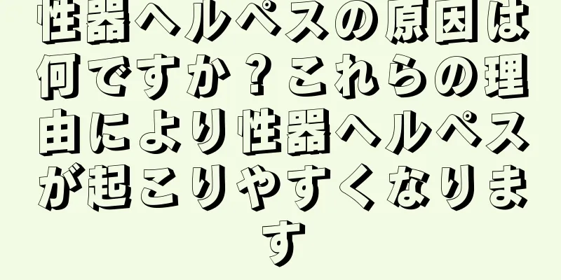性器ヘルペスの原因は何ですか？これらの理由により性器ヘルペスが起こりやすくなります