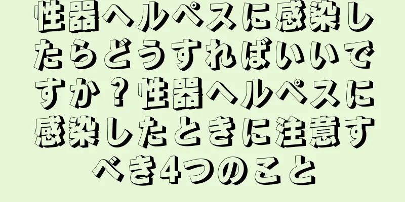 性器ヘルペスに感染したらどうすればいいですか？性器ヘルペスに感染したときに注意すべき4つのこと