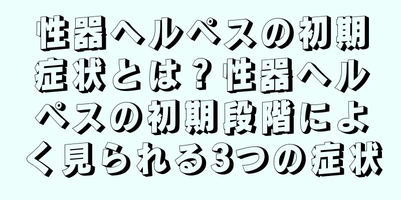 性器ヘルペスの初期症状とは？性器ヘルペスの初期段階によく見られる3つの症状