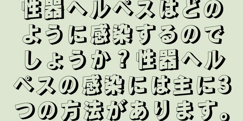 性器ヘルペスはどのように感染するのでしょうか？性器ヘルペスの感染には主に3つの方法があります。