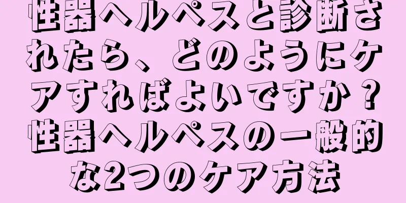 性器ヘルペスと診断されたら、どのようにケアすればよいですか？性器ヘルペスの一般的な2つのケア方法
