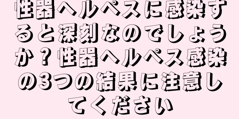 性器ヘルペスに感染すると深刻なのでしょうか？性器ヘルペス感染の3つの結果に注意してください