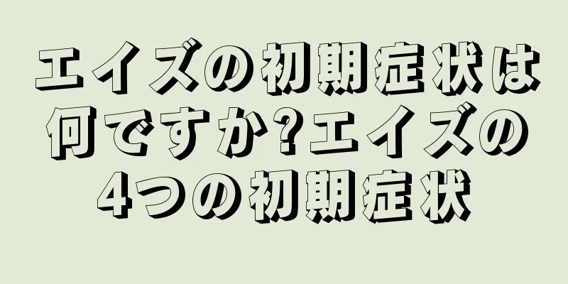 エイズの初期症状は何ですか?エイズの4つの初期症状