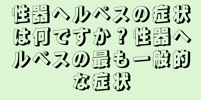 性器ヘルペスの症状は何ですか？性器ヘルペスの最も一般的な症状
