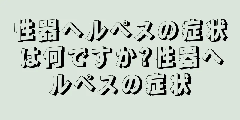 性器ヘルペスの症状は何ですか?性器ヘルペスの症状