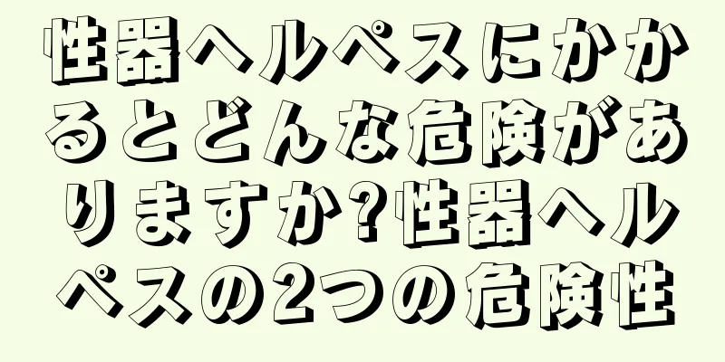 性器ヘルペスにかかるとどんな危険がありますか?性器ヘルペスの2つの危険性