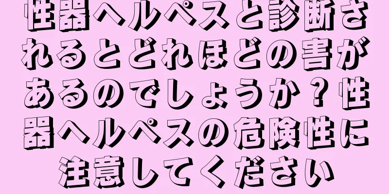 性器ヘルペスと診断されるとどれほどの害があるのでしょうか？性器ヘルペスの危険性に注意してください
