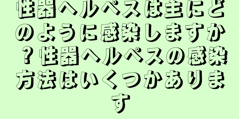 性器ヘルペスは主にどのように感染しますか？性器ヘルペスの感染方法はいくつかあります