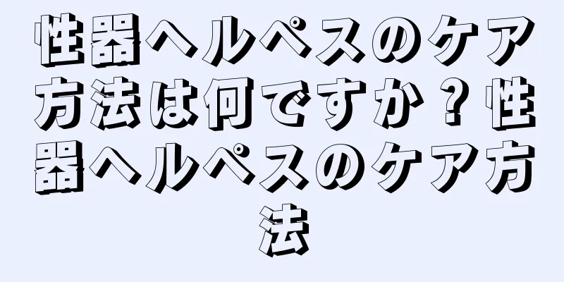 性器ヘルペスのケア方法は何ですか？性器ヘルペスのケア方法