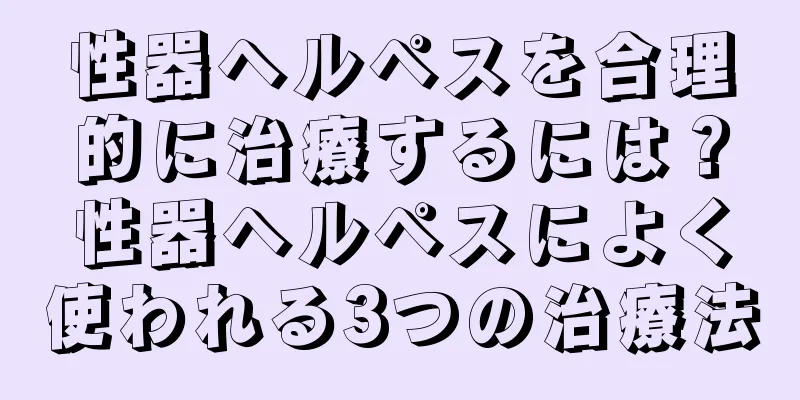 性器ヘルペスを合理的に治療するには？性器ヘルペスによく使われる3つの治療法