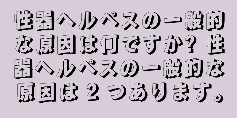 性器ヘルペスの一般的な原因は何ですか? 性器ヘルペスの一般的な原因は 2 つあります。