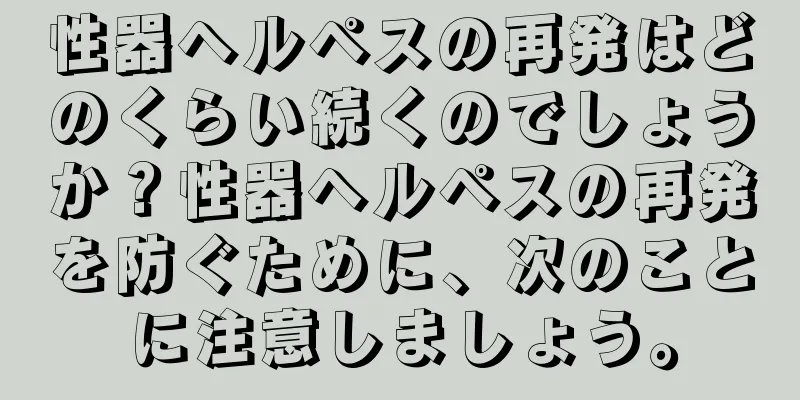 性器ヘルペスの再発はどのくらい続くのでしょうか？性器ヘルペスの再発を防ぐために、次のことに注意しましょう。