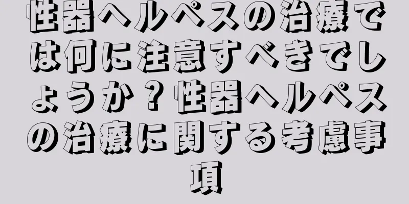 性器ヘルペスの治療では何に注意すべきでしょうか？性器ヘルペスの治療に関する考慮事項