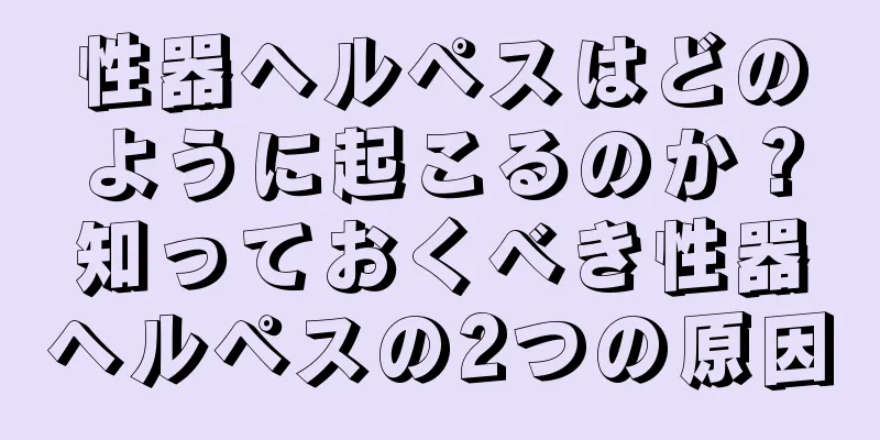 性器ヘルペスはどのように起こるのか？知っておくべき性器ヘルペスの2つの原因