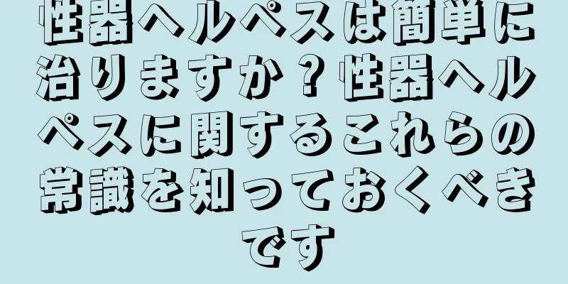 性器ヘルペスは簡単に治りますか？性器ヘルペスに関するこれらの常識を知っておくべきです