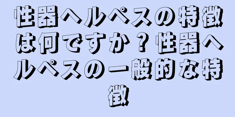 性器ヘルペスの特徴は何ですか？性器ヘルペスの一般的な特徴