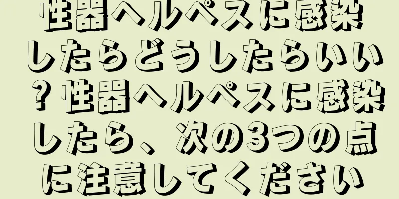 性器ヘルペスに感染したらどうしたらいい？性器ヘルペスに感染したら、次の3つの点に注意してください